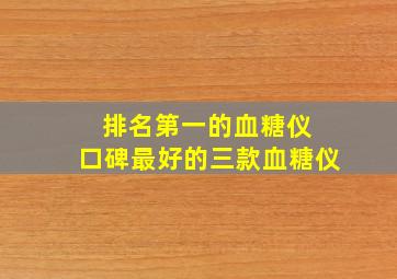 排名第一的血糖仪 口碑最好的三款血糖仪